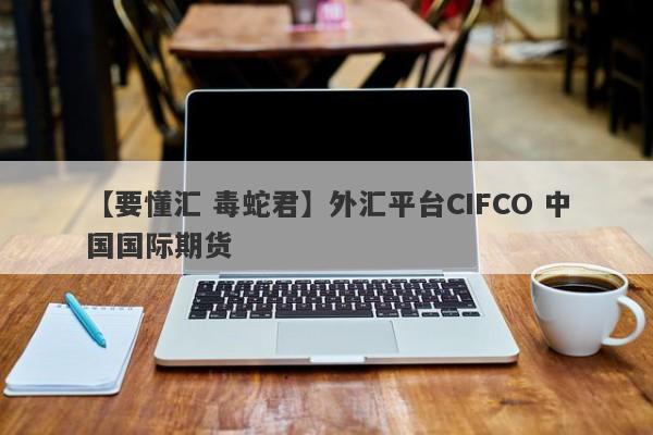 【要懂汇 毒蛇君】外汇平台CIFCO 中国国际期货
-第1张图片-要懂汇圈网