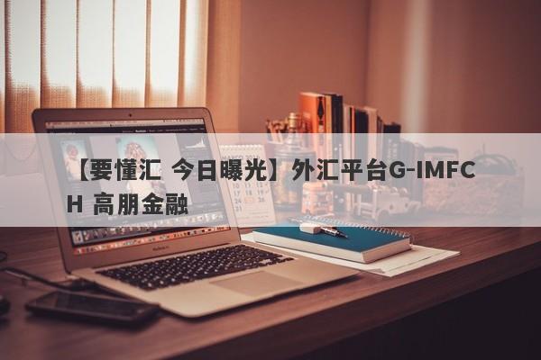 【要懂汇 今日曝光】外汇平台G-IMFCH 高朋金融
-第1张图片-要懂汇圈网