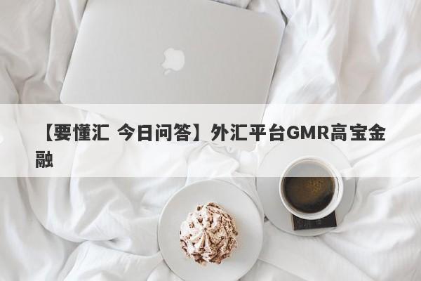 【要懂汇 今日问答】外汇平台GMR高宝金融
-第1张图片-要懂汇圈网