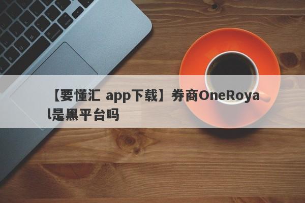 【要懂汇 app下载】券商OneRoyal是黑平台吗
-第1张图片-要懂汇圈网