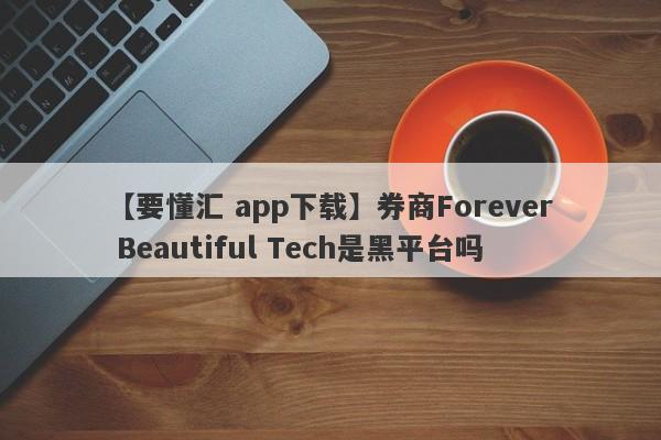 【要懂汇 app下载】券商Forever Beautiful Tech是黑平台吗
-第1张图片-要懂汇圈网