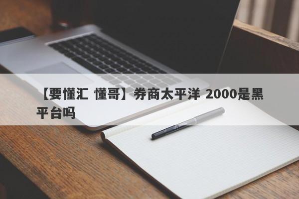 【要懂汇 懂哥】券商太平洋 2000是黑平台吗
-第1张图片-要懂汇圈网