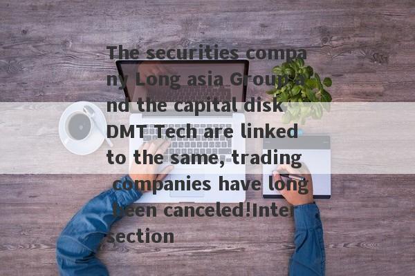 The securities company Long asia Group and the capital disk DMT Tech are linked to the same, trading companies have long been canceled!Intersection-第1张图片-要懂汇圈网