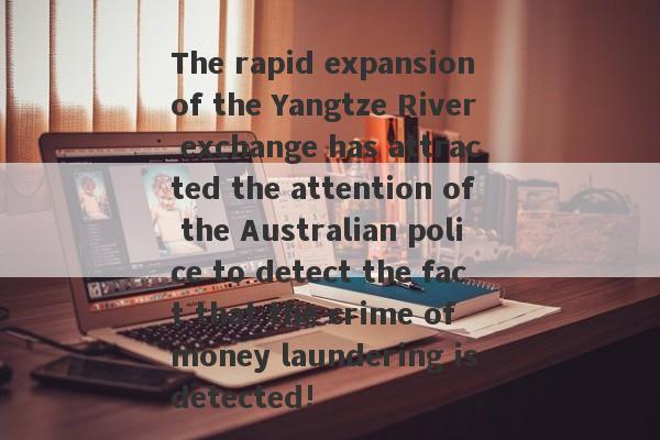 The rapid expansion of the Yangtze River exchange has attracted the attention of the Australian police to detect the fact that the crime of money laundering is detected!-第1张图片-要懂汇圈网