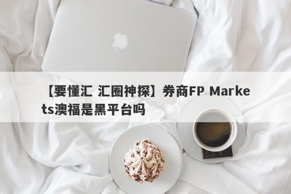 【要懂汇 汇圈神探】券商FP Markets澳福是黑平台吗
-第1张图片-要懂汇圈网