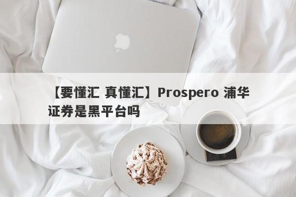 【要懂汇 真懂汇】Prospero 浦华证券是黑平台吗
-第1张图片-要懂汇圈网