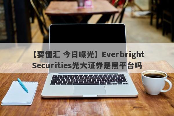 【要懂汇 今日曝光】Everbright Securities光大证券是黑平台吗
-第1张图片-要懂汇圈网