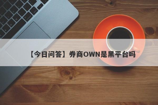 【今日问答】券商OWN是黑平台吗
-第1张图片-要懂汇圈网