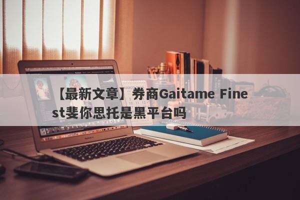 【最新文章】券商Gaitame Finest斐你思托是黑平台吗
-第1张图片-要懂汇圈网