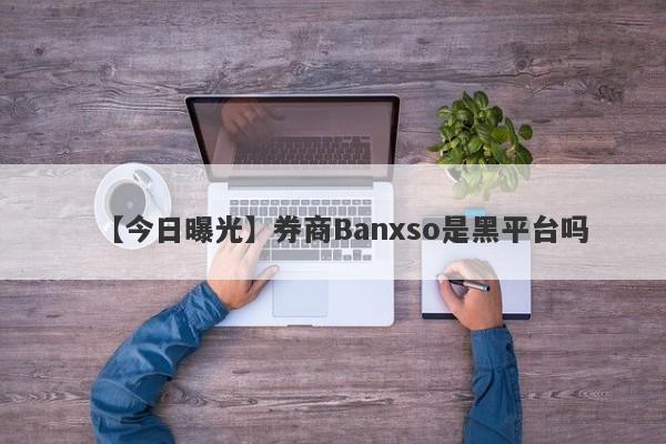 【今日曝光】券商Banxso是黑平台吗
-第1张图片-要懂汇圈网