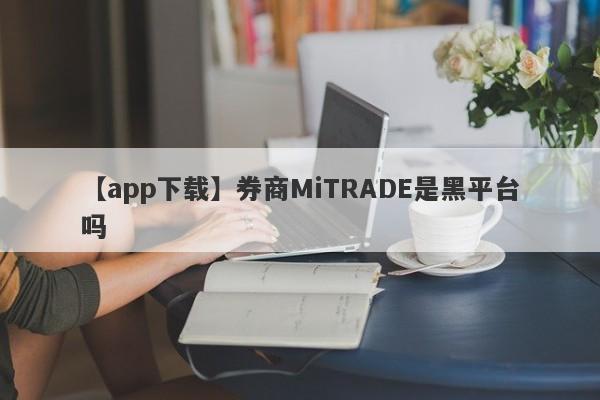 【app下载】券商MiTRADE是黑平台吗
-第1张图片-要懂汇圈网