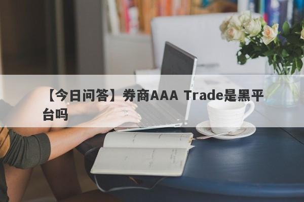 【今日问答】券商AAA Trade是黑平台吗
-第1张图片-要懂汇圈网