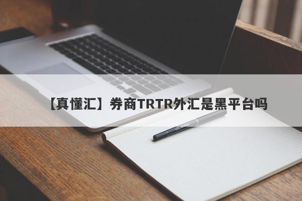 【真懂汇】券商TRTR外汇是黑平台吗
-第1张图片-要懂汇圈网