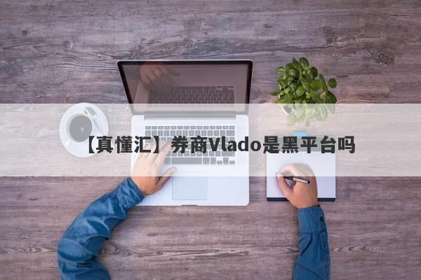 【真懂汇】券商Vlado是黑平台吗
-第1张图片-要懂汇圈网