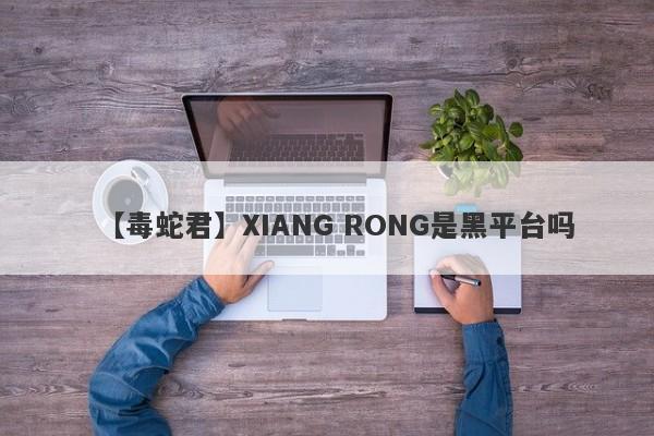 【毒蛇君】XIANG RONG是黑平台吗
-第1张图片-要懂汇圈网