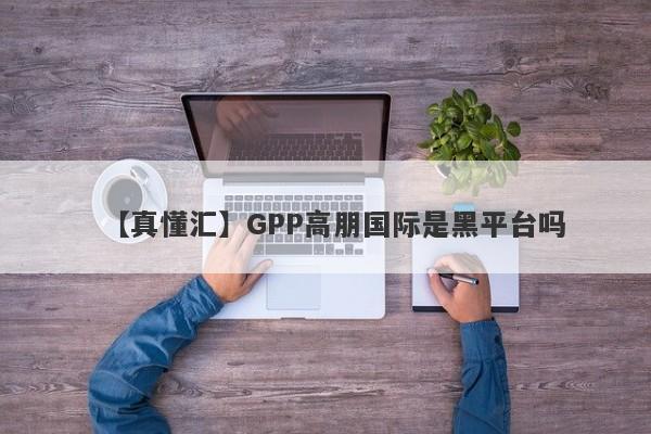 【真懂汇】GPP高朋国际是黑平台吗
-第1张图片-要懂汇圈网