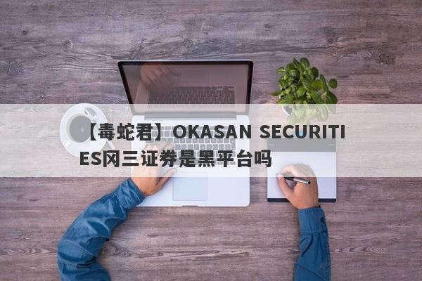 【毒蛇君】OKASAN SECURITIES冈三证券是黑平台吗
-第1张图片-要懂汇圈网