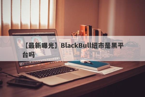 【最新曝光】BlackBull纽市是黑平台吗
-第1张图片-要懂汇圈网