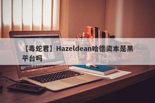 【毒蛇君】Hazeldean哈德资本是黑平台吗
-第1张图片-要懂汇圈网