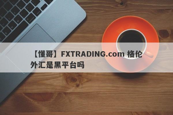 【懂哥】FXTRADING.com 格伦外汇是黑平台吗
-第1张图片-要懂汇圈网