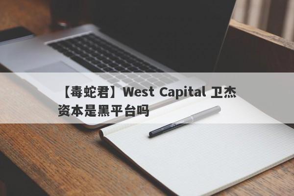 【毒蛇君】West Capital 卫杰资本是黑平台吗
-第1张图片-要懂汇圈网