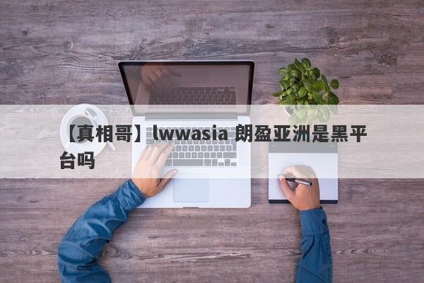 【真相哥】lwwasia 朗盈亚洲是黑平台吗
-第1张图片-要懂汇圈网