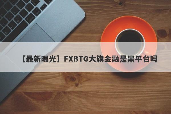 【最新曝光】FXBTG大旗金融是黑平台吗
-第1张图片-要懂汇圈网