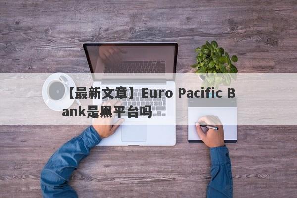 【最新文章】Euro Pacific Bank是黑平台吗
-第1张图片-要懂汇圈网