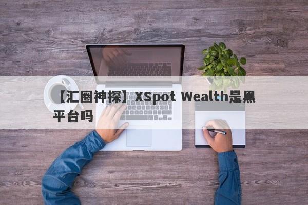 【汇圈神探】XSpot Wealth是黑平台吗
-第1张图片-要懂汇圈网