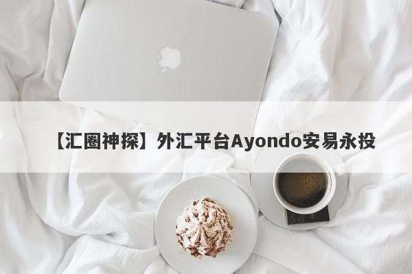 【汇圈神探】外汇平台Ayondo安易永投
-第1张图片-要懂汇圈网