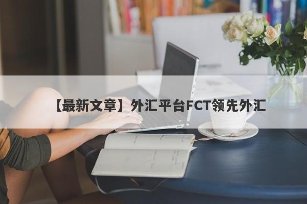 【最新文章】外汇平台FCT领先外汇
-第1张图片-要懂汇圈网