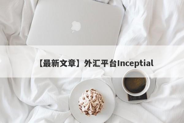 【最新文章】外汇平台Inceptial
-第1张图片-要懂汇圈网