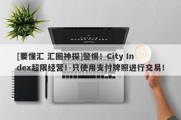 [要懂汇 汇圈神探]警惕！City Index超限经营！只使用支付牌照进行交易！-第1张图片-要懂汇圈网