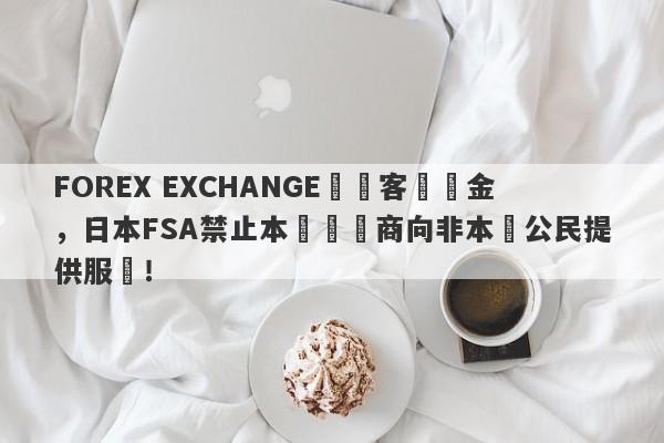 FOREX EXCHANGE凍結客戶資金，日本FSA禁止本國經紀商向非本國公民提供服務！-第1张图片-要懂汇圈网