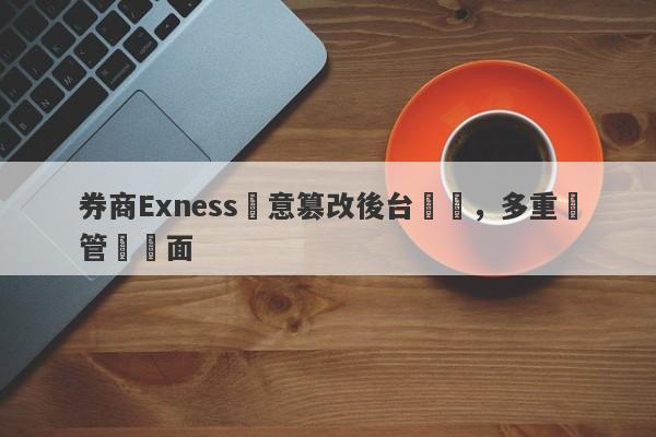 券商Exness惡意篡改後台數據，多重監管裝門面-第1张图片-要懂汇圈网