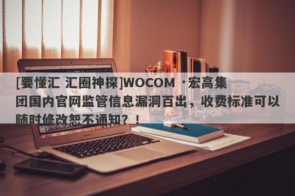 [要懂汇 汇圈神探]WOCOM ·宏高集团国内官网监管信息漏洞百出，收费标准可以随时修改恕不通知？！-第1张图片-要懂汇圈网