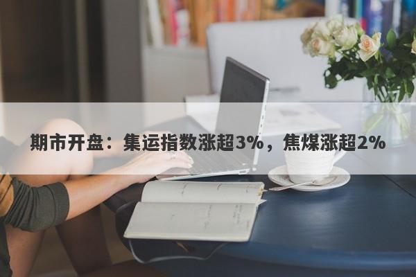 期市开盘：集运指数涨超3%，焦煤涨超2%-第1张图片-要懂汇圈网