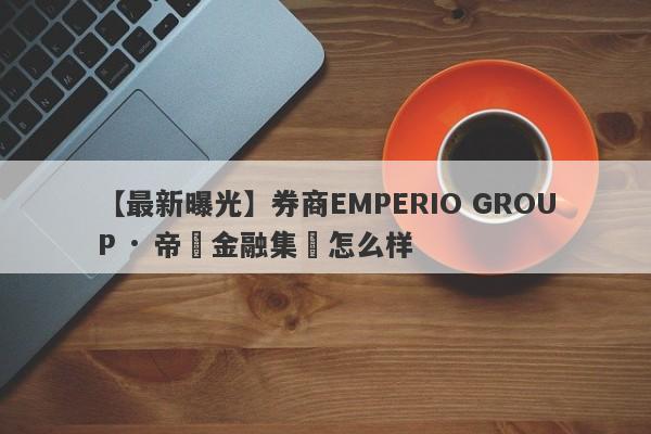 【最新曝光】券商EMPERIO GROUP · 帝鋒金融集團怎么样
-第1张图片-要懂汇圈网