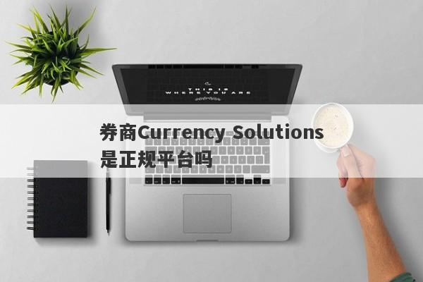 券商Currency Solutions是正规平台吗-第1张图片-要懂汇圈网