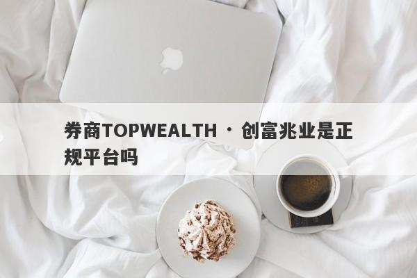 券商TOPWEALTH · 创富兆业是正规平台吗-第1张图片-要懂汇圈网