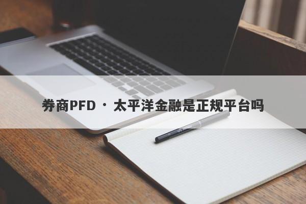 券商PFD · 太平洋金融是正规平台吗-第1张图片-要懂汇圈网