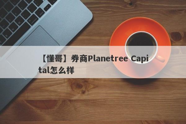 【懂哥】券商Planetree Capital怎么样
-第1张图片-要懂汇圈网