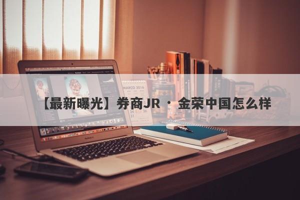 【最新曝光】券商JR · 金荣中国怎么样
-第1张图片-要懂汇圈网