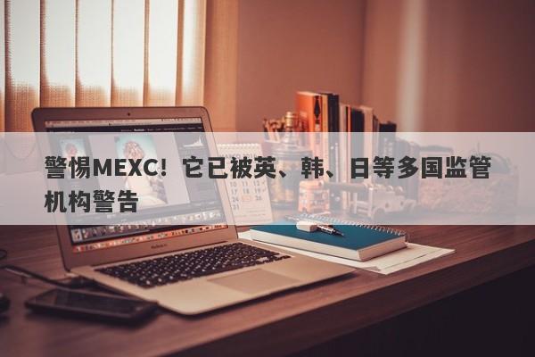 警惕MEXC！它已被英、韩、日等多国监管机构警告-第1张图片-要懂汇圈网