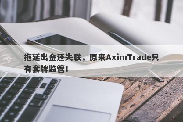 拖延出金还失联，原来AximTrade只有套牌监管！-第1张图片-要懂汇圈网