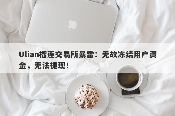 Ulian榴莲交易所暴雷：无故冻结用户资金，无法提现！-第1张图片-要懂汇圈网