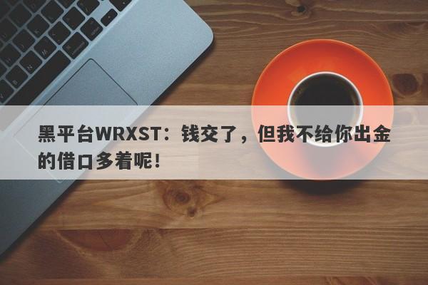 黑平台WRXST：钱交了，但我不给你出金的借口多着呢！-第1张图片-要懂汇圈网