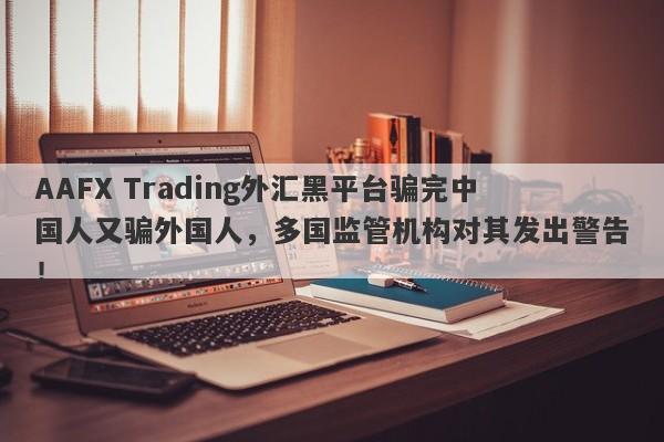 AAFX Trading外汇黑平台骗完中国人又骗外国人，多国监管机构对其发出警告！-第1张图片-要懂汇圈网