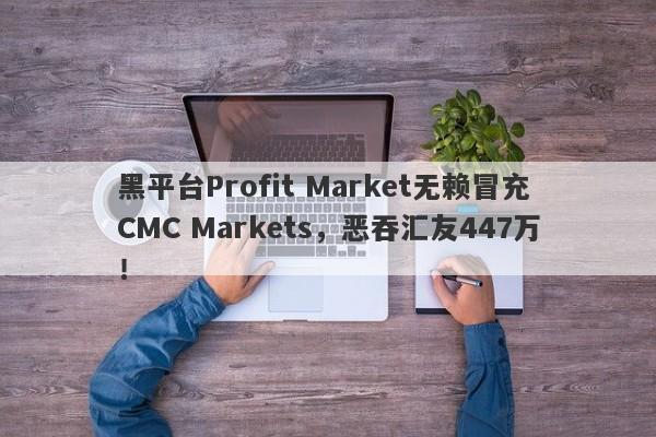 黑平台Profit Market无赖冒充CMC Markets，恶吞汇友447万！-第1张图片-要懂汇圈网