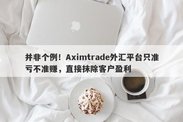 并非个例！Aximtrade外汇平台只准亏不准赚，直接抹除客户盈利-第1张图片-要懂汇圈网